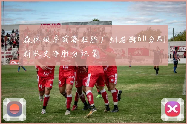 森林狼季前赛狂胜广州龙狮60分刷新队史净胜分纪录