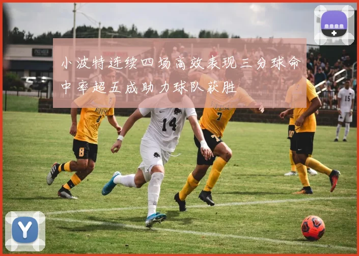 小波特连续四场高效表现三分球命中率超五成助力球队获胜