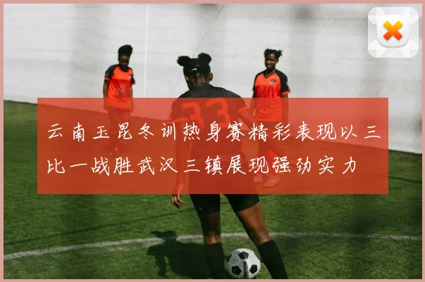 云南玉昆冬训热身赛精彩表现以三比一战胜武汉三镇展现强劲实力