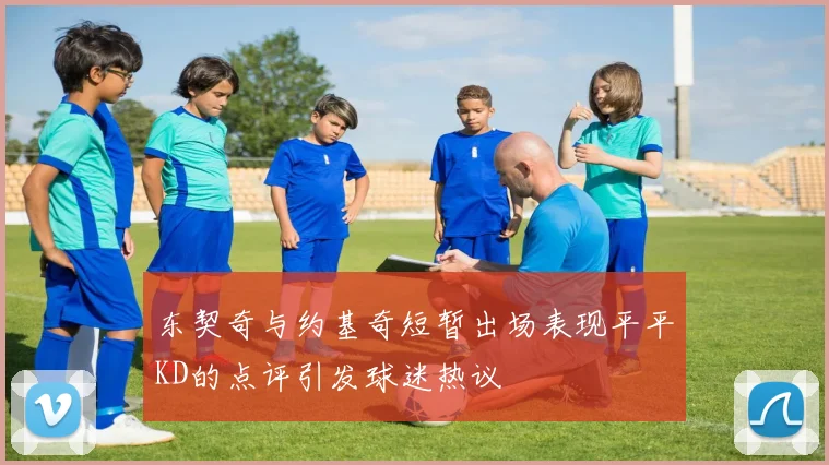 东契奇与约基奇短暂出场表现平平KD的点评引发球迷热议