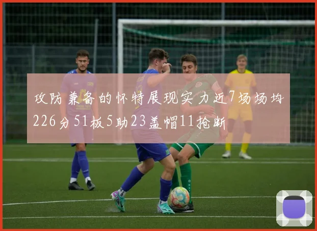 攻防兼备的怀特展现实力近7场场均226分51板5助23盖帽11抢断