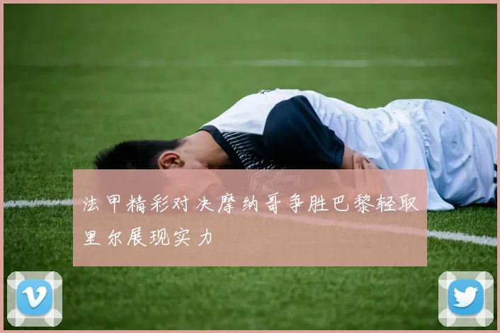 法甲精彩对决摩纳哥争胜巴黎轻取里尔展现实力