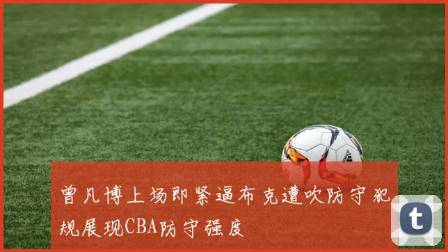 曾凡博上场即紧逼布克遭吹防守犯规展现CBA防守强度
