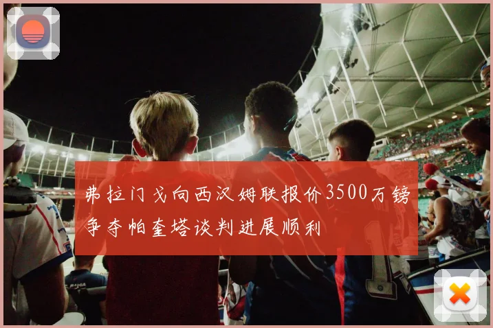弗拉门戈向西汉姆联报价3500万镑争夺帕奎塔谈判进展顺利