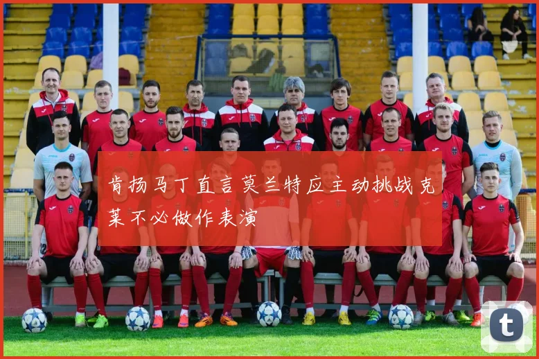 肯扬马丁直言莫兰特应主动挑战克莱不必做作表演