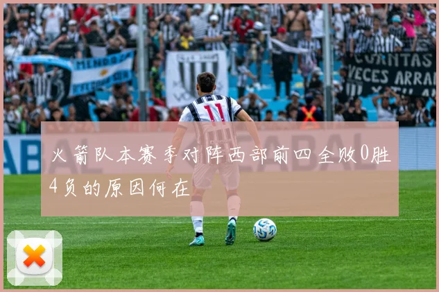 火箭队本赛季对阵西部前四全败0胜4负的原因何在