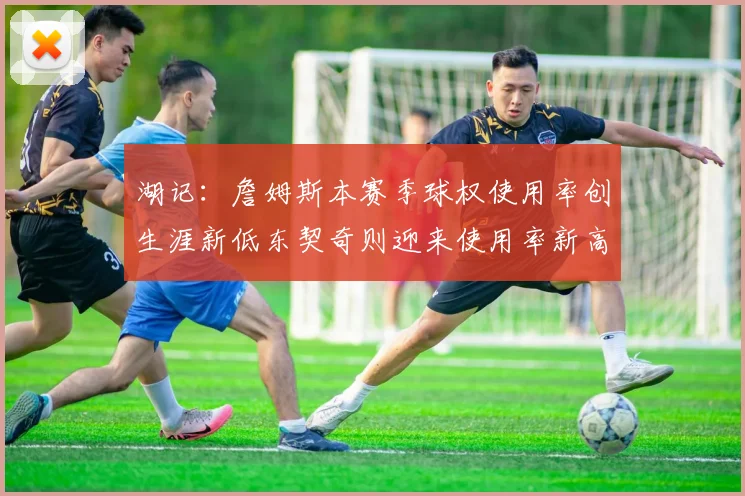 湖记：詹姆斯本赛季球权使用率创生涯新低东契奇则迎来使用率新高