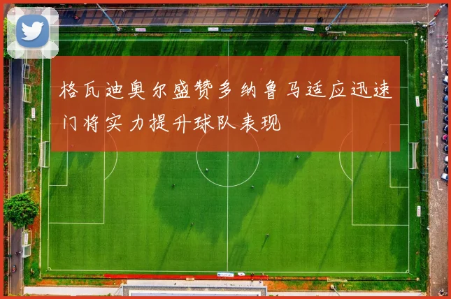 格瓦迪奥尔盛赞多纳鲁马适应迅速门将实力提升球队表现