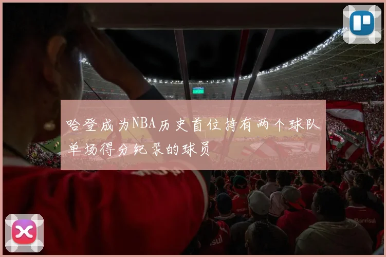 哈登成为NBA历史首位持有两个球队单场得分纪录的球员