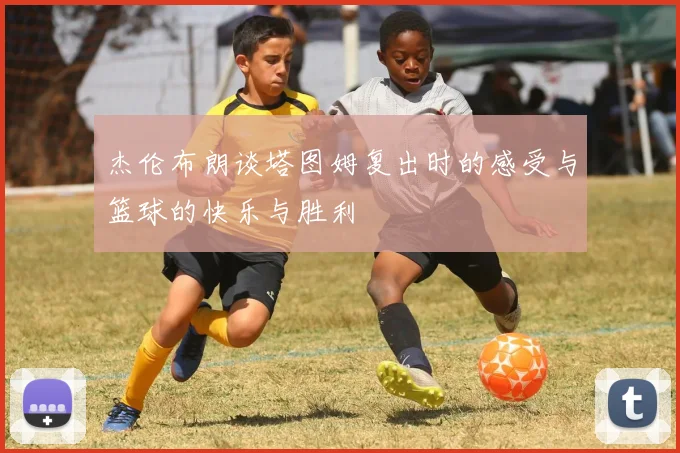 杰伦布朗谈塔图姆复出时的感受与篮球的快乐与胜利