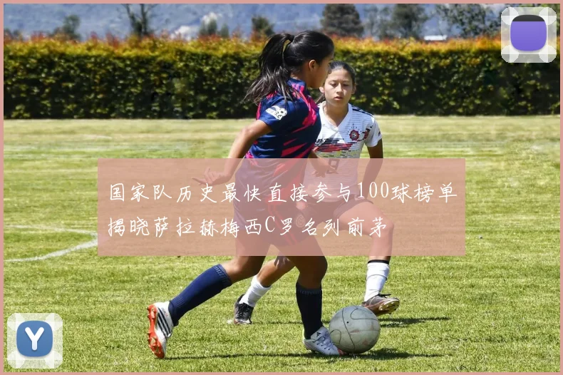 国家队历史最快直接参与100球榜单揭晓萨拉赫梅西C罗名列前茅