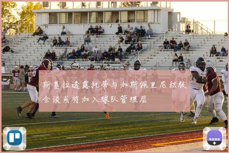 斯基拉透露托蒂与加斯佩里尼积极会谈或将加入球队管理层