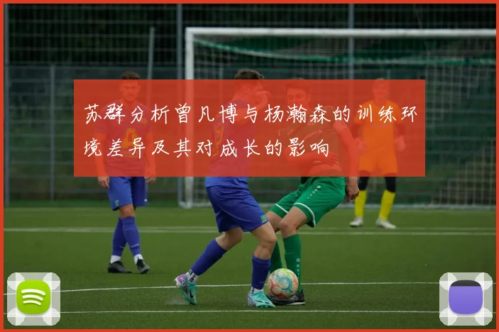 苏群分析曾凡博与杨瀚森的训练环境差异及其对成长的影响