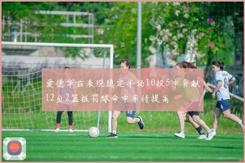爱德华兹表现稳定半场10投5中贡献12分2篮板罚球命中率待提高