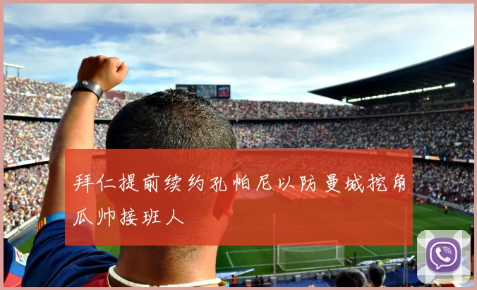 拜仁提前续约孔帕尼以防曼城挖角瓜帅接班人