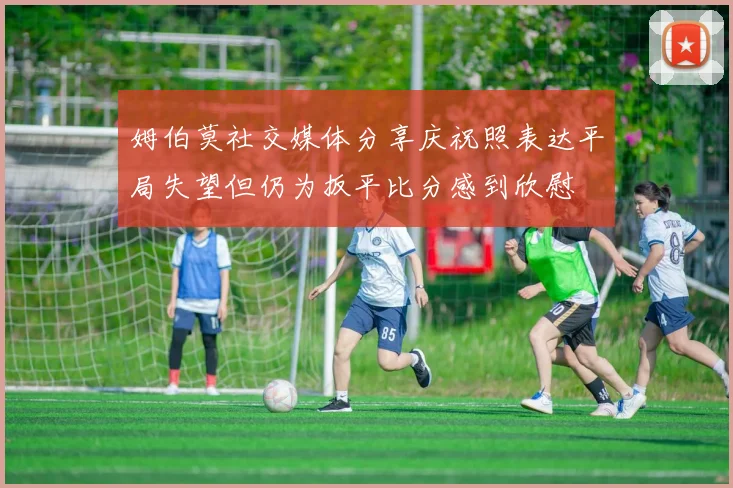 姆伯莫社交媒体分享庆祝照表达平局失望但仍为扳平比分感到欣慰