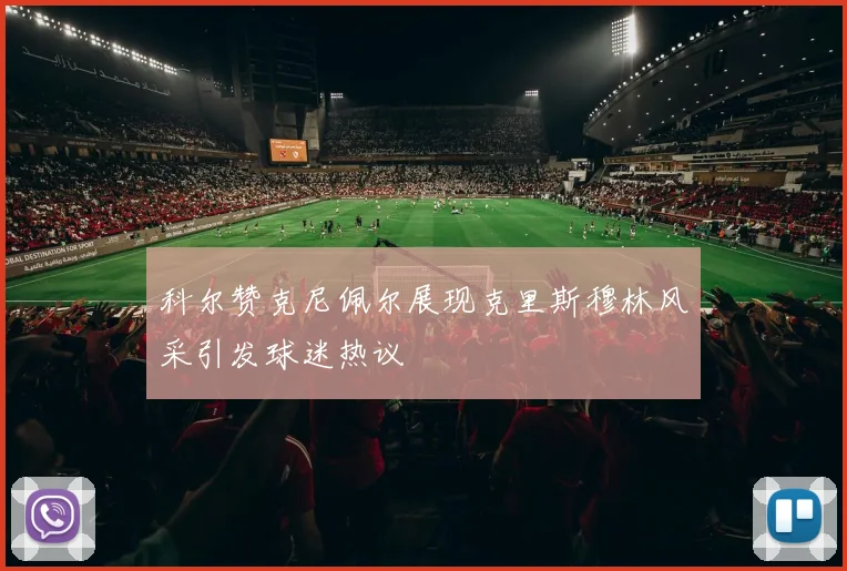 科尔赞克尼佩尔展现克里斯穆林风采引发球迷热议
