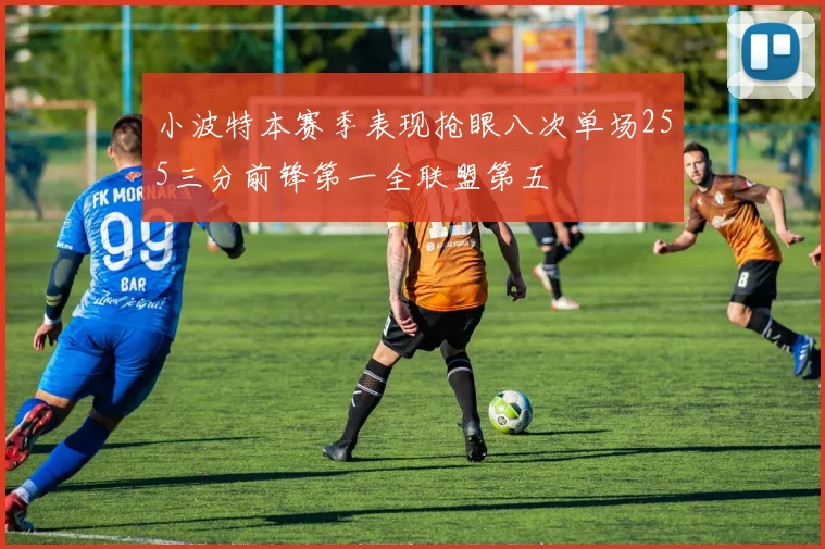小波特本赛季表现抢眼八次单场255三分前锋第一全联盟第五