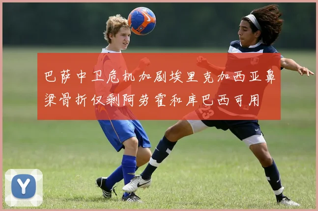 巴萨中卫危机加剧埃里克加西亚鼻梁骨折仅剩阿劳霍和库巴西可用