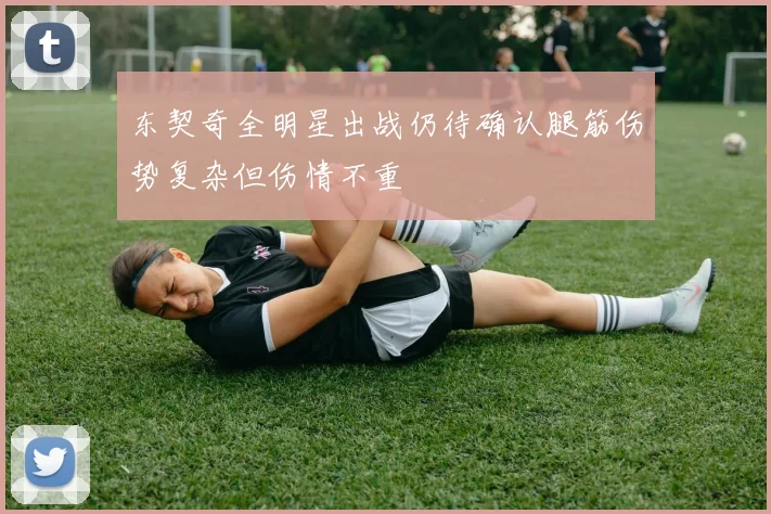 东契奇全明星出战仍待确认腿筋伤势复杂但伤情不重
