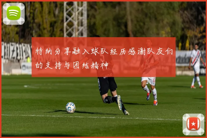 特纳分享融入球队经历感谢队友们的支持与团结精神