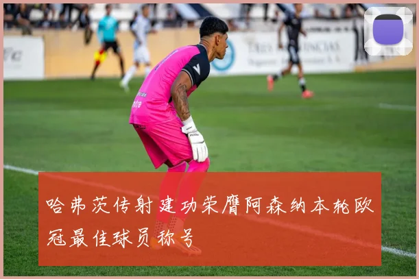 哈弗茨传射建功荣膺阿森纳本轮欧冠最佳球员称号
