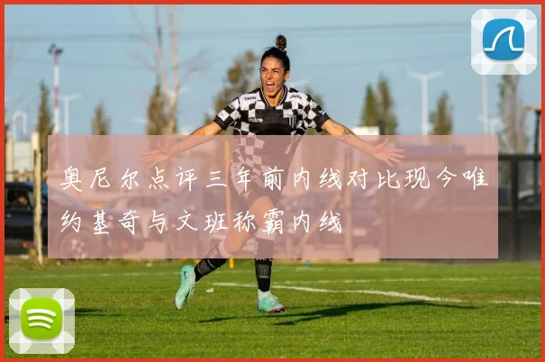 奥尼尔点评三年前内线对比现今唯约基奇与文班称霸内线