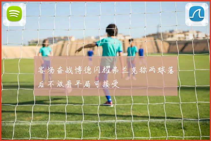 客场奋战博德闪耀弗兰克称两球落后不放弃平局可接受