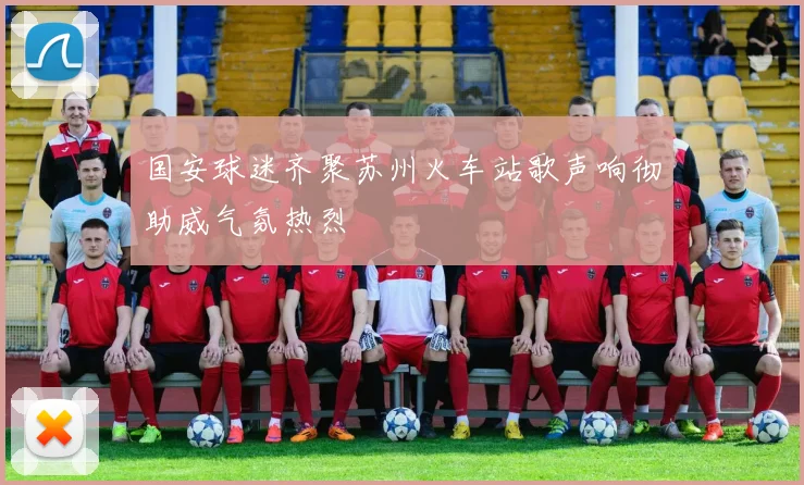 国安球迷齐聚苏州火车站歌声响彻助威气氛热烈