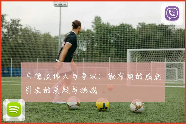 韦德谈伟大与争议：勒布朗的成就引发的质疑与挑战