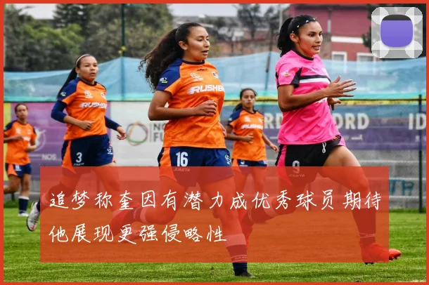 追梦称奎因有潜力成优秀球员期待他展现更强侵略性