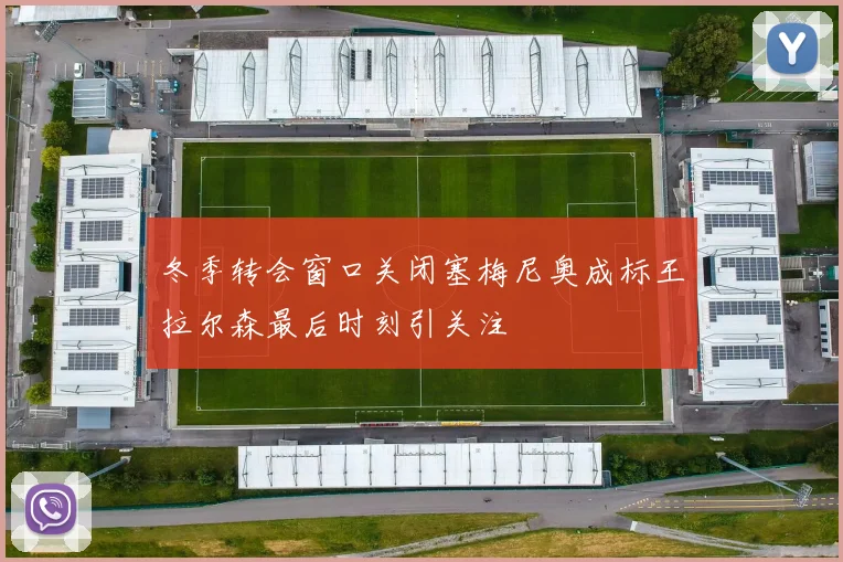 冬季转会窗口关闭塞梅尼奥成标王拉尔森最后时刻引关注