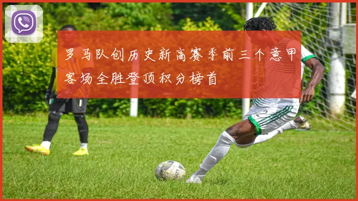 罗马队创历史新高赛季前三个意甲客场全胜登顶积分榜首