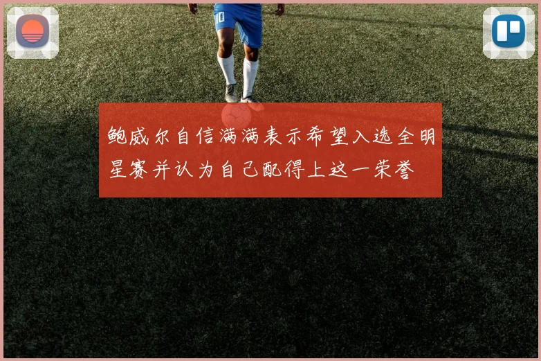 鲍威尔自信满满表示希望入选全明星赛并认为自己配得上这一荣誉