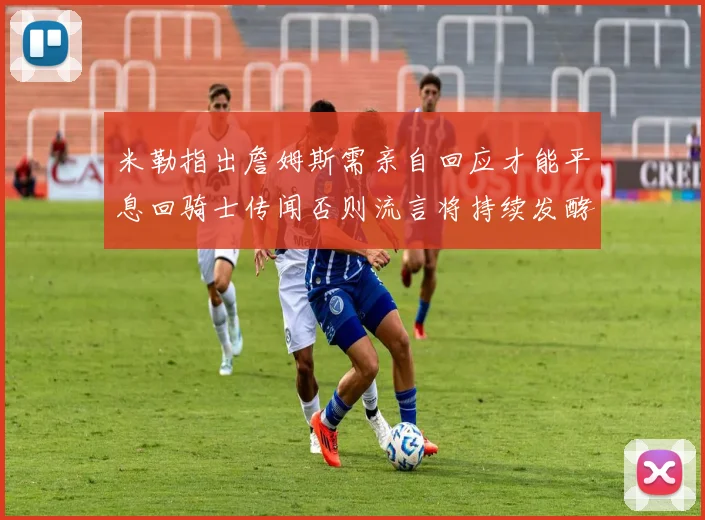 米勒指出詹姆斯需亲自回应才能平息回骑士传闻否则流言将持续发酵