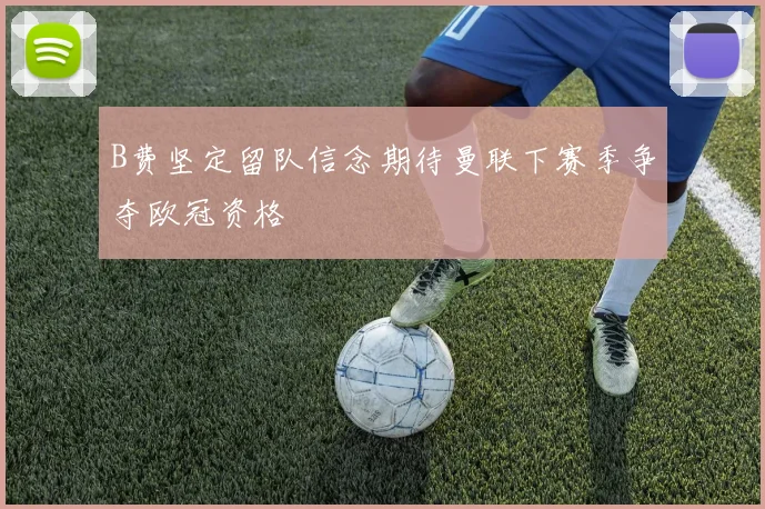 B费坚定留队信念期待曼联下赛季争夺欧冠资格