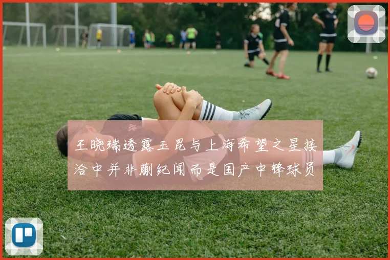 王晓瑞透露玉昆与上海希望之星接洽中并非蒯纪闻而是国产中锋球员