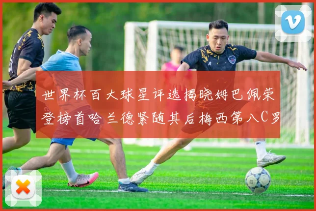 世界杯百大球星评选揭晓姆巴佩荣登榜首哈兰德紧随其后梅西第八C罗位列第二十五