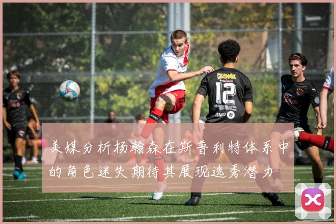 美媒分析杨瀚森在斯普利特体系中的角色迷失期待其展现选秀潜力