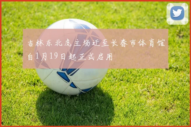 吉林东北虎主场迁至长春市体育馆自1月19日起正式启用