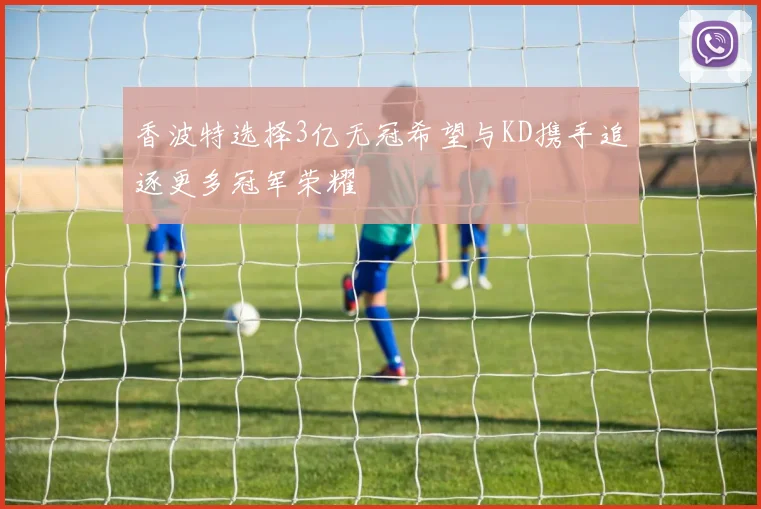 香波特选择3亿无冠希望与KD携手追逐更多冠军荣耀