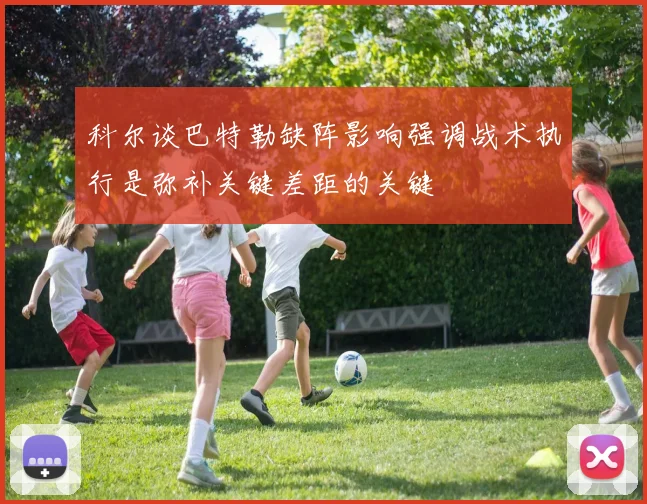 科尔谈巴特勒缺阵影响强调战术执行是弥补关键差距的关键