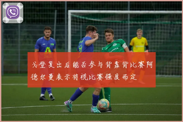 戈登复出后能否参与背靠背比赛阿德尔曼表示将视比赛强度而定