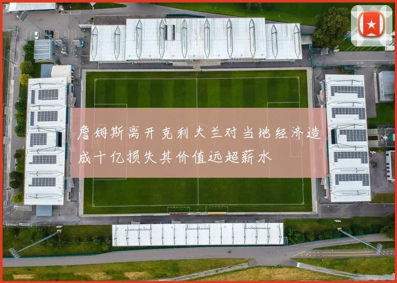 詹姆斯离开克利夫兰对当地经济造成十亿损失其价值远超薪水