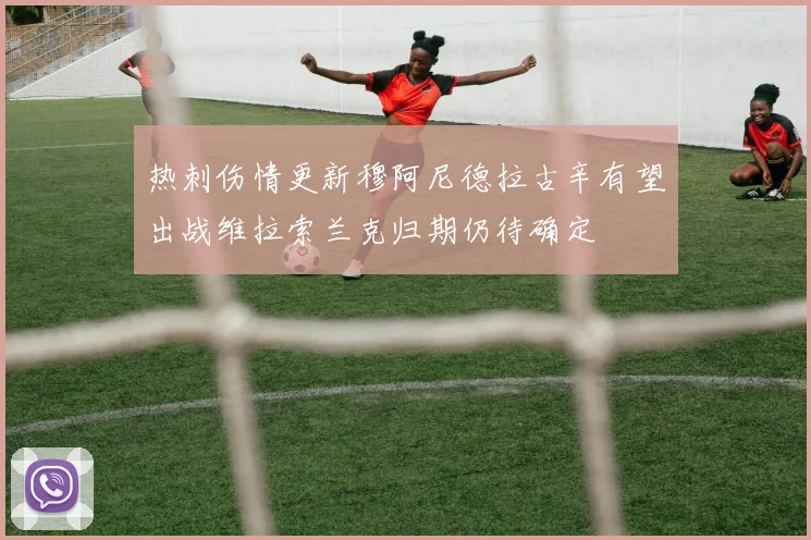 热刺伤情更新穆阿尼德拉古辛有望出战维拉索兰克归期仍待确定
