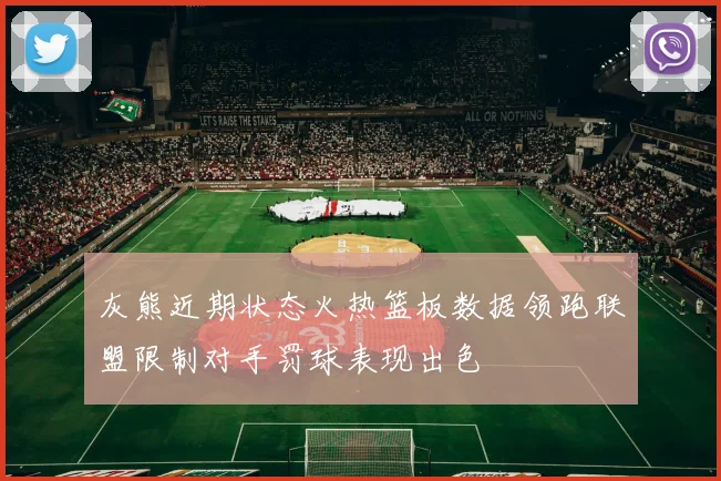 灰熊近期状态火热篮板数据领跑联盟限制对手罚球表现出色