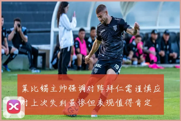 莱比锡主帅强调对阵拜仁需谨慎应对上次失利虽惨但表现值得肯定