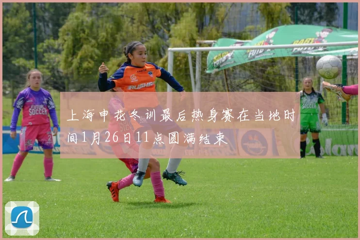 上海申花冬训最后热身赛在当地时间1月26日11点圆满结束