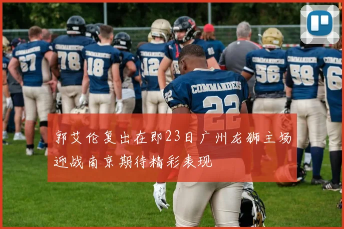 郭艾伦复出在即23日广州龙狮主场迎战南京期待精彩表现