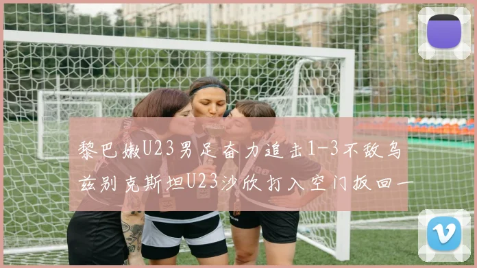 黎巴嫩U23男足奋力追击1-3不敌乌兹别克斯坦U23沙欣打入空门扳回一城